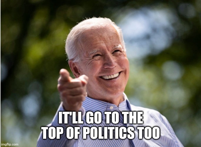 IT'LL GO TO THE TOP OF POLITICS TOO | made w/ Imgflip meme maker