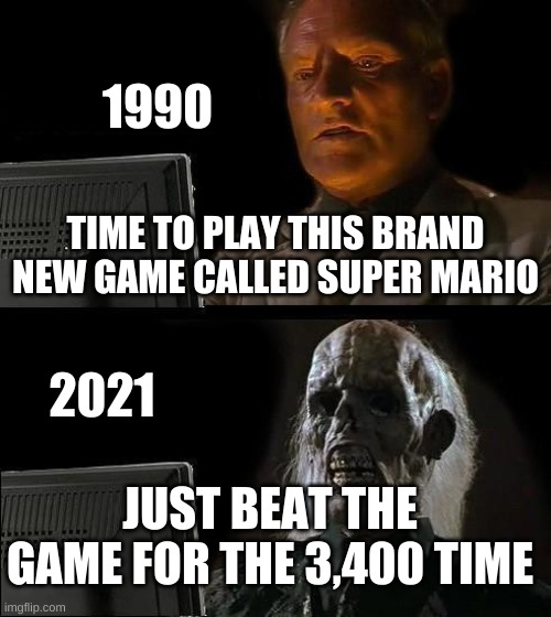 I'll Just Wait Here Meme | 1990; TIME TO PLAY THIS BRAND NEW GAME CALLED SUPER MARIO; 2021; JUST BEAT THE GAME FOR THE 3,400 TIME | image tagged in memes,i'll just wait here | made w/ Imgflip meme maker