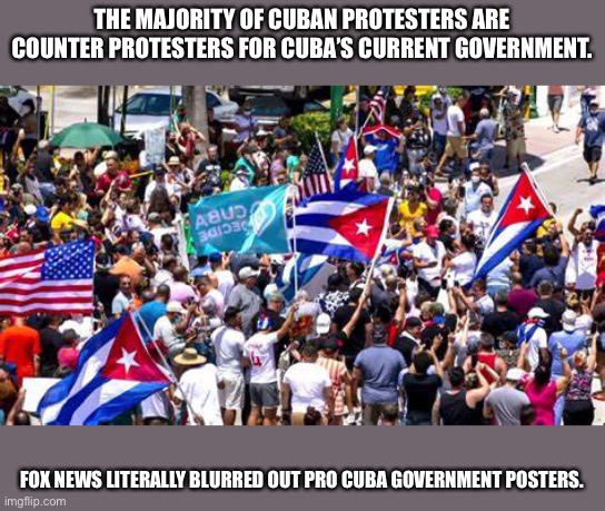 Cuba protest | THE MAJORITY OF CUBAN PROTESTERS ARE COUNTER PROTESTERS FOR CUBA’S CURRENT GOVERNMENT. FOX NEWS LITERALLY BLURRED OUT PRO CUBA GOVERNMENT POSTERS. | image tagged in cuba protest | made w/ Imgflip meme maker