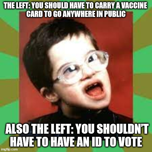 Liberal logic | THE LEFT: YOU SHOULD HAVE TO CARRY A VACCINE 
CARD TO GO ANYWHERE IN PUBLIC; ALSO THE LEFT: YOU SHOULDN’T HAVE TO HAVE AN ID TO VOTE | image tagged in stupid liberals | made w/ Imgflip meme maker