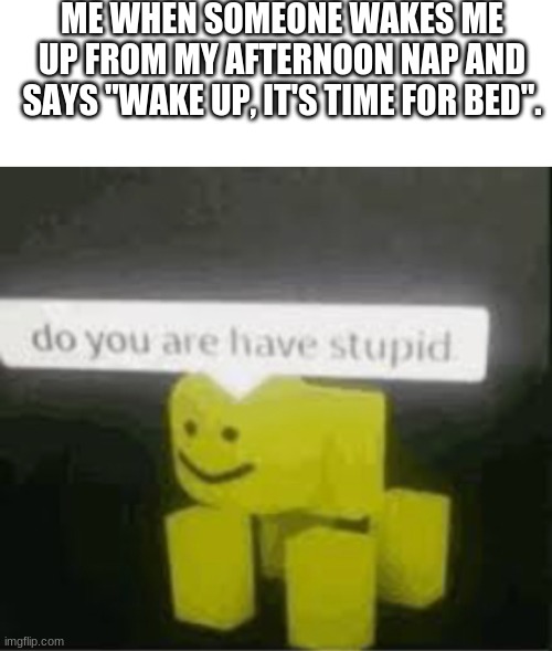 HMMMMMM... | ME WHEN SOMEONE WAKES ME UP FROM MY AFTERNOON NAP AND SAYS "WAKE UP, IT'S TIME FOR BED". | image tagged in blank white template,do you are have stupid | made w/ Imgflip meme maker