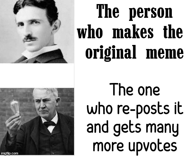 The person who makes the 
original meme; The one who re-posts it and gets many 
more upvotes | image tagged in blank white template,reposts | made w/ Imgflip meme maker
