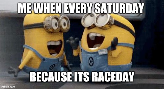 Me on raceday | ME WHEN EVERY SATURDAY; BECAUSE ITS RACEDAY | image tagged in memes,excited minions | made w/ Imgflip meme maker
