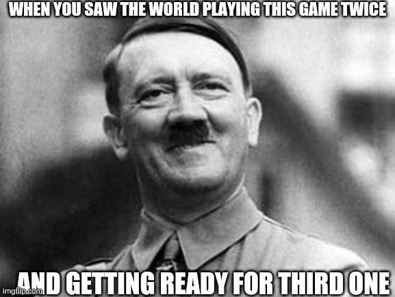 adolf hitler | WHEN YOU SAW THE WORLD PLAYING THIS GAME TWICE AND GETTING READY FOR THIRD ONE | image tagged in adolf hitler | made w/ Imgflip meme maker