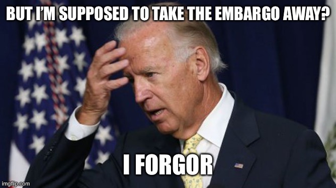 Joe Biden worries | BUT I’M SUPPOSED TO TAKE THE EMBARGO AWAY? I FORGOR | image tagged in joe biden worries | made w/ Imgflip meme maker