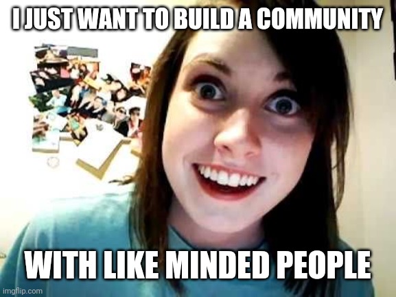 psycho girlfriend | I JUST WANT TO BUILD A COMMUNITY; WITH LIKE MINDED PEOPLE | image tagged in psycho girlfriend | made w/ Imgflip meme maker