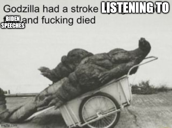 Godzilla stroke | LISTENING TO BIDEN SPEECHES | image tagged in godzilla stroke | made w/ Imgflip meme maker