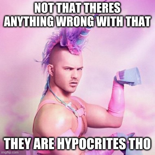 Unicorn MAN | NOT THAT THERES ANYTHING WRONG WITH THAT; THEY ARE HYPOCRITES THO | image tagged in memes,unicorn man | made w/ Imgflip meme maker