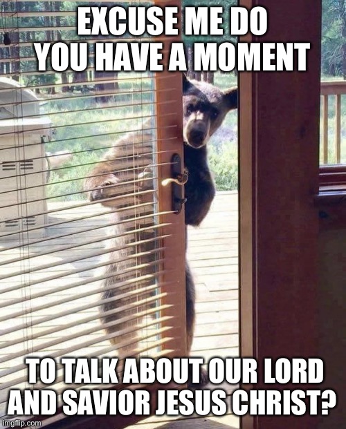 Excuse me | EXCUSE ME DO YOU HAVE A MOMENT; TO TALK ABOUT OUR LORD AND SAVIOR JESUS CHRIST? | image tagged in excuse me,jehovah's witness,bear,come on | made w/ Imgflip meme maker