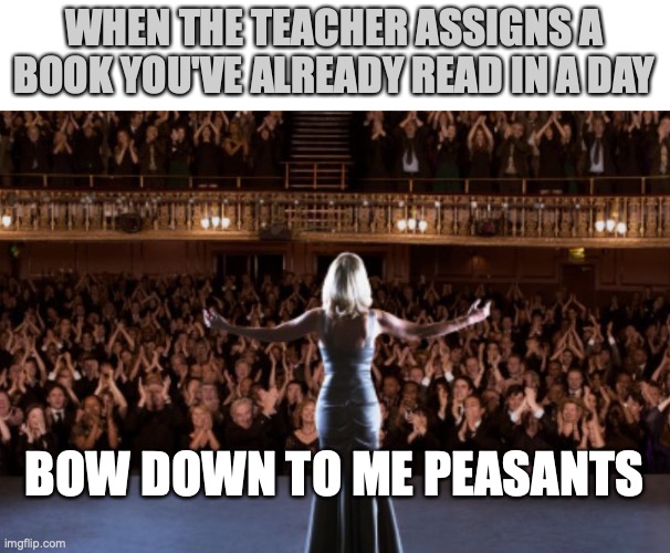 Bow down | WHEN THE TEACHER ASSIGNS A BOOK YOU'VE ALREADY READ IN A DAY; BOW DOWN TO ME PEASANTS | image tagged in bow down | made w/ Imgflip meme maker