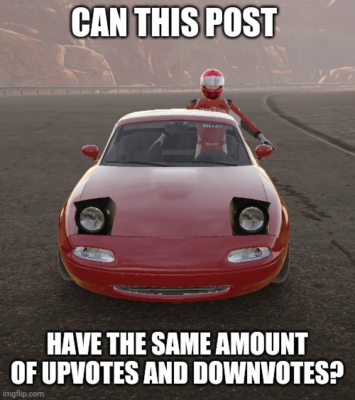 guy t-posing and scaring the miata | CAN THIS POST; HAVE THE SAME AMOUNT OF UPVOTES AND DOWNVOTES? | image tagged in guy t-posing and scaring the miata | made w/ Imgflip meme maker