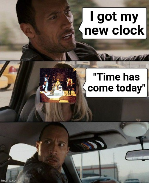 My favorite '60's song | I got my new clock; "Time has come today" | image tagged in memes,the rock driving,chambers,1960's,psychedelic | made w/ Imgflip meme maker
