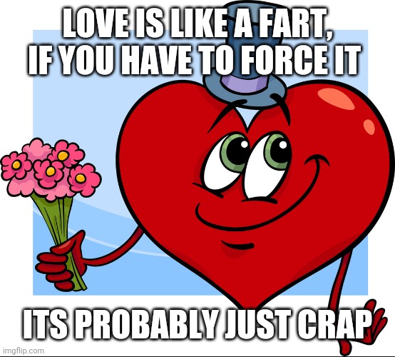 LOVE IS LIKE A FART, IF YOU HAVE TO FORCE IT; ITS PROBABLY JUST CRAP | image tagged in funny memes | made w/ Imgflip meme maker