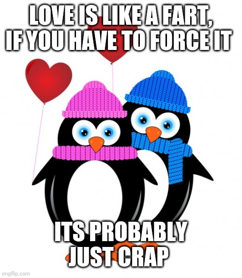 LOVE IS LIKE A FART, IF YOU HAVE TO FORCE IT; ITS PROBABLY JUST CRAP | image tagged in funny memes | made w/ Imgflip meme maker