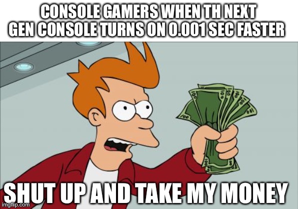 E | CONSOLE GAMERS WHEN TH NEXT GEN CONSOLE TURNS ON 0.001 SEC FASTER; SHUT UP AND TAKE MY MONEY | image tagged in memes,shut up and take my money fry | made w/ Imgflip meme maker
