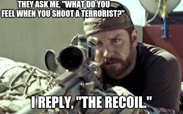 It's true | THEY ASK ME, "WHAT DO YOU FEEL WHEN YOU SHOOT A TERRORIST?"; I REPLY, "THE RECOIL." | image tagged in american sniper,lol,sniper,terrorist,rekt,dark | made w/ Imgflip meme maker