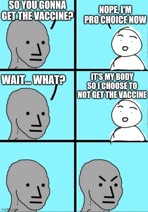 IT'S MY CHOICE | SO YOU GONNA GET THE VACCINE? NOPE, I'M PRO CHOICE NOW; IT'S MY BODY SO I CHOOSE TO NOT GET THE VACCINE; WAIT... WHAT? | image tagged in npc meme,vaccine,vaccines,covid-19 | made w/ Imgflip meme maker