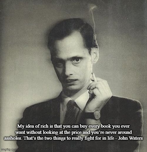 John Waters Books | My idea of rich is that you can buy every book you ever want without looking at the price and you’re never around assholes. That’s the two things to really fight for in life - John Waters | image tagged in books | made w/ Imgflip meme maker