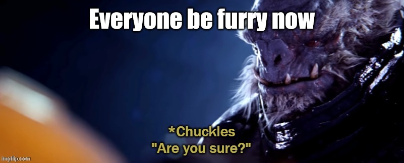 Are you sure | Everyone be furry now | image tagged in are you sure | made w/ Imgflip meme maker