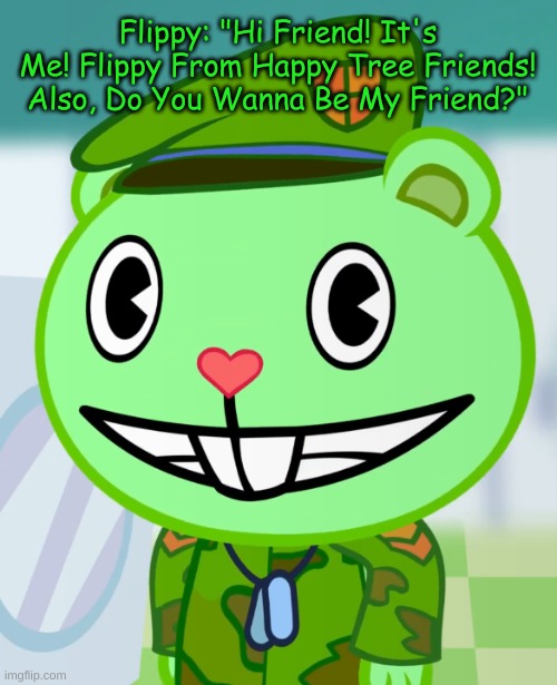 Flippy Wants To Be Your Friend | Flippy: "Hi Friend! It's Me! Flippy From Happy Tree Friends! Also, Do You Wanna Be My Friend?" | image tagged in flippy smiles htf,happy tree friends | made w/ Imgflip meme maker