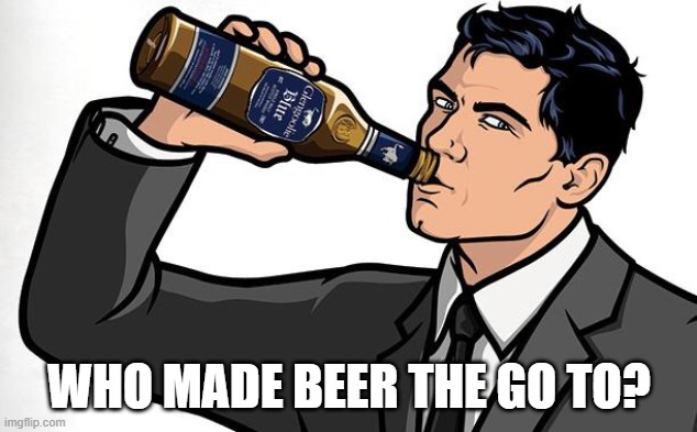 Archer Whisky  | WHO MADE BEER THE GO TO? | image tagged in archer whisky | made w/ Imgflip meme maker