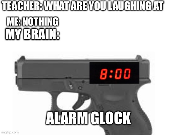 alarm glock |  TEACHER: WHAT ARE YOU LAUGHING AT; ME: NOTHING; MY BRAIN:; ALARM GLOCK | image tagged in alarm clock,glock | made w/ Imgflip meme maker