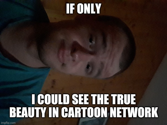 The Cartoon Network kid | IF ONLY; I COULD SEE THE TRUE BEAUTY IN CARTOON NETWORK | image tagged in the cartoon network kid | made w/ Imgflip meme maker