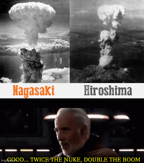 GOOD... TWICE THE NUKE, DOUBLE THE BOOM | image tagged in nagasaki hiroshima nuclear bomb wwii,twice the pride double the fall | made w/ Imgflip meme maker