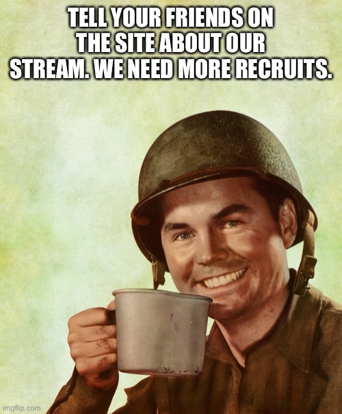 High Res Coffee Soldier | TELL YOUR FRIENDS ON THE SITE ABOUT OUR STREAM. WE NEED MORE RECRUITS. | image tagged in high res coffee soldier | made w/ Imgflip meme maker