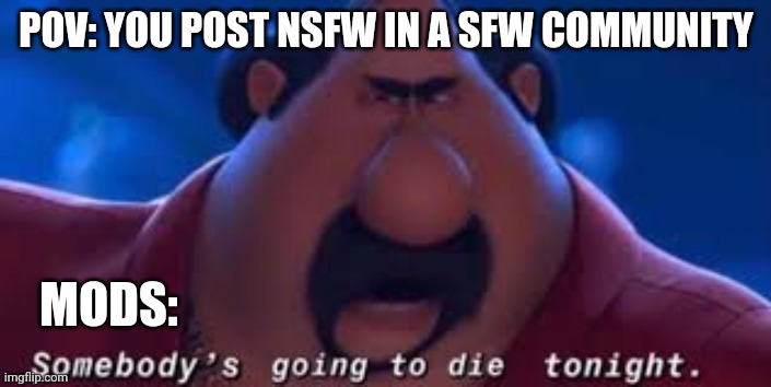 Mods be like | POV: YOU POST NSFW IN A SFW COMMUNITY; MODS: | image tagged in somebody's going to die tonight,memes | made w/ Imgflip meme maker