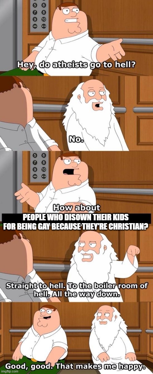 remember they most important commandment is be kind to one another. | PEOPLE WHO DISOWN THEIR KIDS FOR BEING GAY BECAUSE THEY'RE CHRISTIAN? | image tagged in the boiler room of hell | made w/ Imgflip meme maker