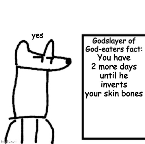 Godslayer of God-eaters fact | yes; You have 2 more days until he inverts your skin bones | image tagged in godslayer of god-eaters fact | made w/ Imgflip meme maker