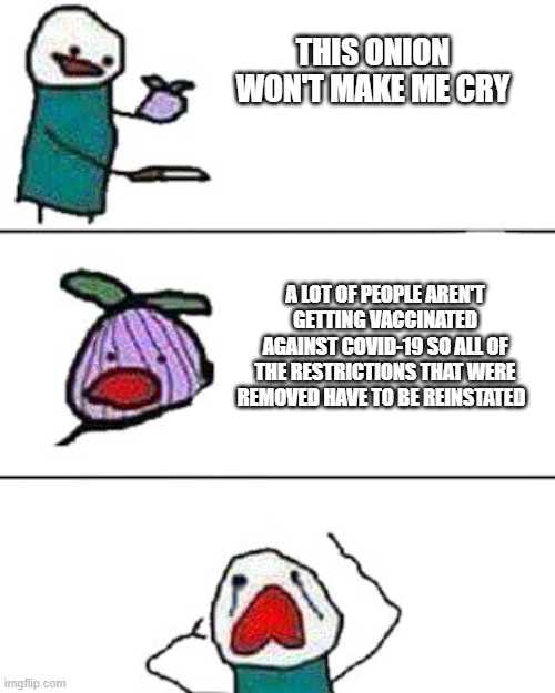 this onion won't make me cry | THIS ONION WON'T MAKE ME CRY; A LOT OF PEOPLE AREN'T GETTING VACCINATED AGAINST COVID-19 SO ALL OF THE RESTRICTIONS THAT WERE REMOVED HAVE TO BE REINSTATED | image tagged in this onion won't make me cry | made w/ Imgflip meme maker