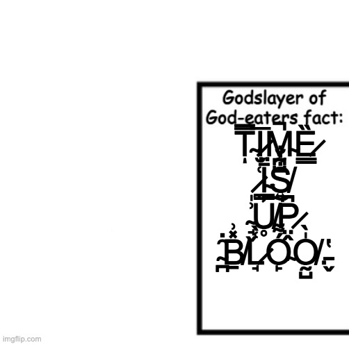 Godslayer of God-eaters fact | T̴̿ͅI̷̮̅M̴̪̺̚Ȅ̷̳ ̷̼͑Ī̴͇̈S̸͍͋̐ ̴̘̬͗̍U̸̥̓͠P̷̤̭͆ ̴̪̑̇B̸̠̽͗L̷̘͑̀Ó̴̙͌O̸̰̺̍̀.̵̬̔ | image tagged in godslayer of god-eaters fact | made w/ Imgflip meme maker