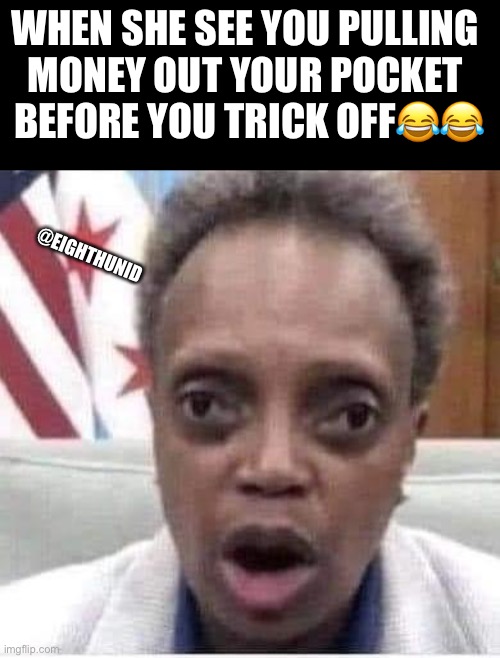 Funny | WHEN SHE SEE YOU PULLING 
MONEY OUT YOUR POCKET 
BEFORE YOU TRICK OFF😂😂; @EIGHTHUNID | image tagged in funny | made w/ Imgflip meme maker