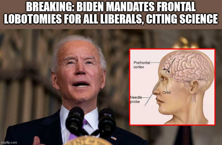 BREAKING: Biden mandates frontal lobotomies for all liberals, citing science | BREAKING: BIDEN MANDATES FRONTAL LOBOTOMIES FOR ALL LIBERALS, CITING SCIENCE | image tagged in stupid liberals | made w/ Imgflip meme maker
