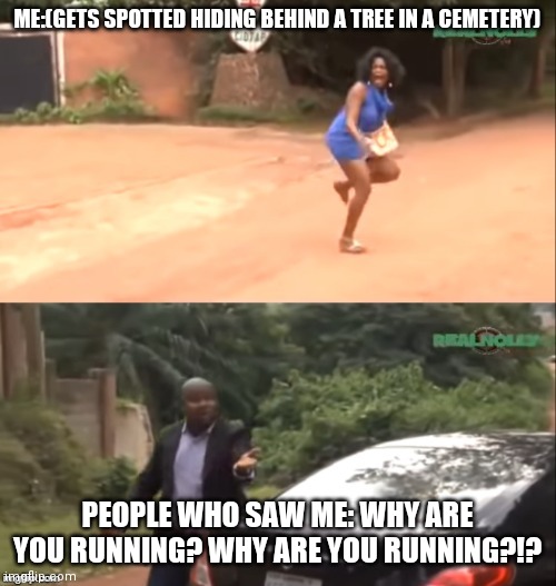 Running away from strangers | ME:(GETS SPOTTED HIDING BEHIND A TREE IN A CEMETERY); PEOPLE WHO SAW ME: WHY ARE YOU RUNNING? WHY ARE YOU RUNNING?!? | image tagged in why are you running,gotta go fast,spooktober,cemetery,spooky,fastest spook in the west | made w/ Imgflip meme maker