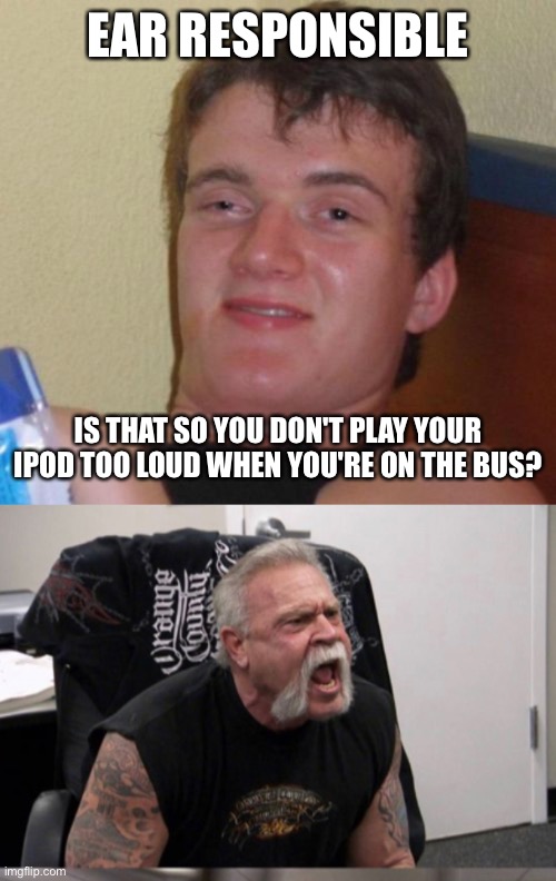 EAR RESPONSIBLE; IS THAT SO YOU DON'T PLAY YOUR IPOD TOO LOUD WHEN YOU'RE ON THE BUS? | image tagged in memes,10 guy | made w/ Imgflip meme maker