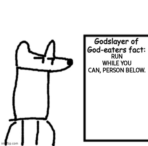 Godslayer of God-eaters fact | RUN WHILE YOU CAN, PERSON BELOW. | image tagged in godslayer of god-eaters fact | made w/ Imgflip meme maker