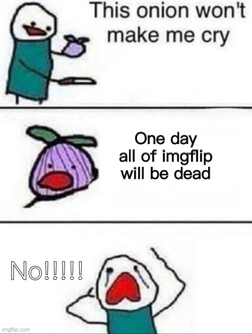 I don’t want to see that day!! | One day all of imgflip will be dead; No!!!!! | image tagged in this onion wont make me cry | made w/ Imgflip meme maker