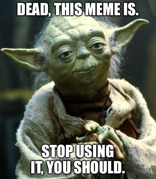 Star Wars Yoda Meme | DEAD, THIS MEME IS. STOP USING IT, YOU SHOULD. | image tagged in memes,star wars yoda,dead memes | made w/ Imgflip meme maker