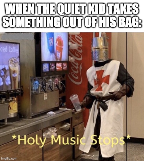 NANI?!! | WHEN THE QUIET KID TAKES SOMETHING OUT OF HIS BAG: | image tagged in holy music stops,funny,stop reading the tags,lol | made w/ Imgflip meme maker