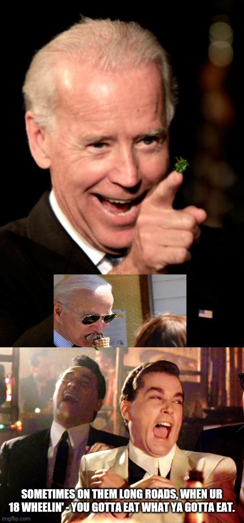 At least we don't have mean tweets am I rite? | SOMETIMES ON THEM LONG ROADS, WHEN UR 18 WHEELIN' - YOU GOTTA EAT WHAT YA GOTTA EAT. | image tagged in memes,smilin biden,good fellas hilarious | made w/ Imgflip meme maker