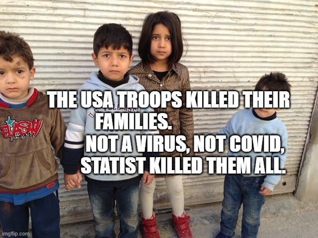 Syrian orphans | THE USA TROOPS KILLED THEIR FAMILIES.                             NOT A VIRUS, NOT COVID,          STATIST KILLED THEM ALL. | image tagged in syrian orphans | made w/ Imgflip meme maker