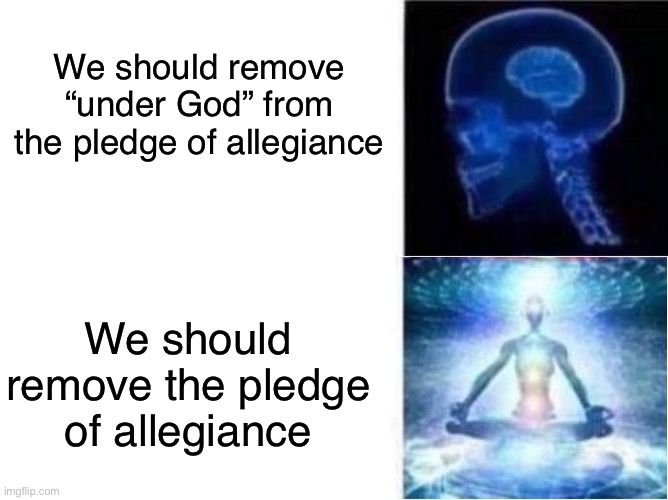 Remove the pledge of allegiance | We should remove “under God” from the pledge of allegiance; We should remove the pledge of allegiance | image tagged in brain expanding rapidly,freedom,america,united states,patriotism,atheist | made w/ Imgflip meme maker