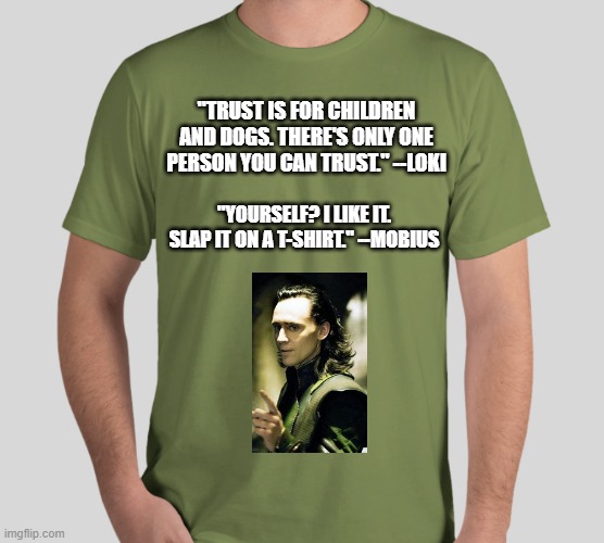Slap it on a t-shirt | "TRUST IS FOR CHILDREN AND DOGS. THERE'S ONLY ONE PERSON YOU CAN TRUST." --LOKI; "YOURSELF? I LIKE IT. SLAP IT ON A T-SHIRT." --MOBIUS | image tagged in loki,mobius,t-shirt,funny,quote | made w/ Imgflip meme maker