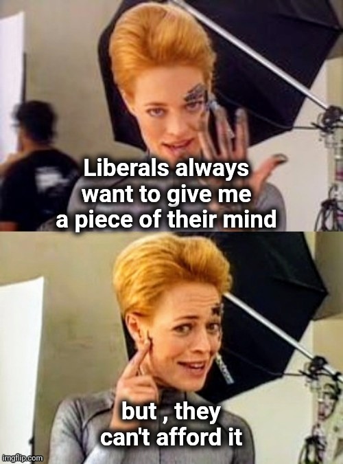 "Pour a gallon's worth of knowledge into a shot glass of a brain and there's gonna be some spillage" - Bud Bundy | Liberals always want to give me a piece of their mind but , they can't afford it | image tagged in 7 of 9 joke,do you are have stupid,liberal logic,oxymoron | made w/ Imgflip meme maker