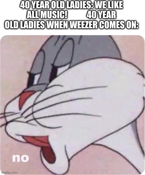 yes | 40 YEAR OLD LADIES: WE LIKE ALL MUSIC!            40 YEAR OLD LADIES WHEN WEEZER COMES ON: | image tagged in bugs bunny no | made w/ Imgflip meme maker