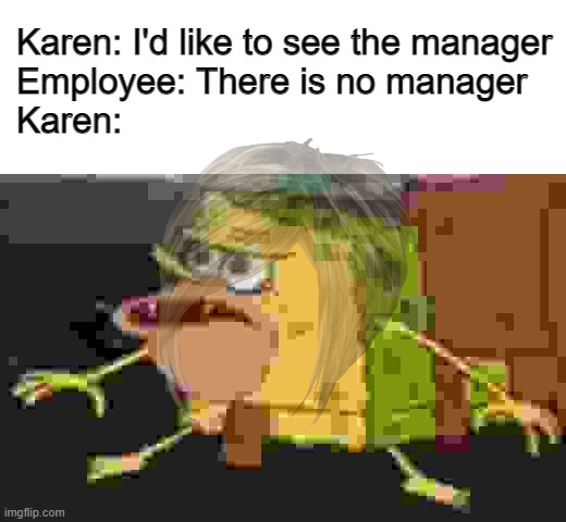 Weren't expecting that one, were you? |  Karen: I'd like to see the manager
Employee: There is no manager
Karen: | image tagged in memes,spongegar,karen,manager,dank,barney will eat all of your delectable biscuits | made w/ Imgflip meme maker