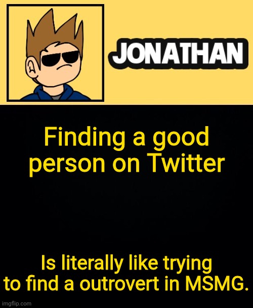 Finding a good person on Twitter; Is literally like trying to find a outrovert in MSMG. | image tagged in jona tom han | made w/ Imgflip meme maker